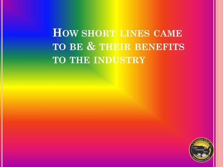 H OW SHORT LINES CAME TO BE & THEIR BENEFITS TO THE INDUSTRY.