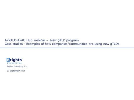 Brights Consulting Inc. 29 September 2015 APRALO-APAC Hub Webinar – New gTLD program Case studies - Examples of how companies/communities are using new.