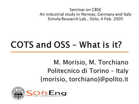 COTS and OSS – What is it? M. Morisio, M. Torchiano Politecnico di Torino – Italy {morisio, Seminar on CBSE An industrial study in.