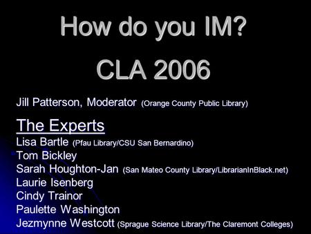 How do you IM? CLA 2006 Jill Patterson, Moderator (Orange County Public Library) The Experts Lisa Bartle (Pfau Library/CSU San Bernardino) Tom Bickley.