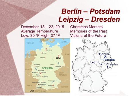 Berlin – Potsdam Leipzig – Dresden Christmas Markets Memories of the Past Visions of the Future December 13 – 22, 2015 Average Temperature Low: 30 ° F.