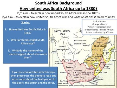 South Africa Background How united was South Africa up to 1880? D/C aim – to explain how united South Africa was in the 1870s B/A aim – to explain how.