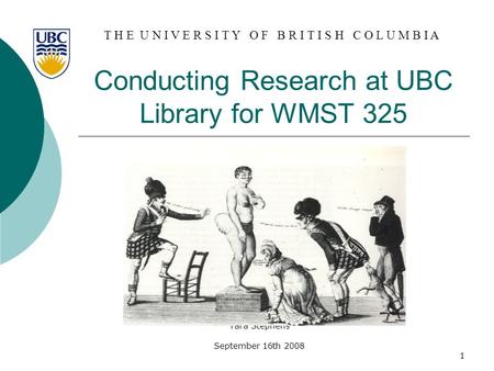 T H E U N I V E R S I T Y O F B R I T I S H C O L U M B I A 1 Conducting Research at UBC Library for WMST 325 Tara Stephens September 16th 2008.