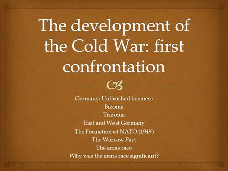 Germany: Unfinished business BizoniaTrizonia East and West Germany The Formation of NATO (1949) The Warsaw Pact The arms race Why was the arms race significant?