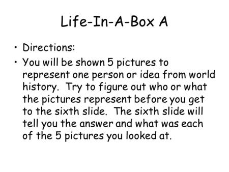 Life-In-A-Box A Directions: You will be shown 5 pictures to represent one person or idea from world history. Try to figure out who or what the pictures.