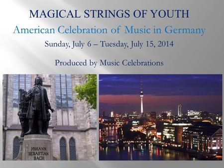 MAGICAL STRINGS OF YOUTH American Celebration of Music in Germany Sunday, July 6 – Tuesday, July 15, 2014 Produced by Music Celebrations.