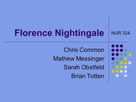 Florence Nightingale Chris Common Mathew Messinger Sarah Obstfeld Brian Totten NUR 324.