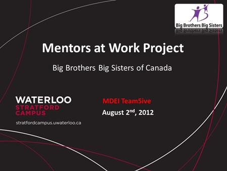 Mentors at Work Project Big Brothers Big Sisters of Canada MDEI Team5ive August 2 nd, 2012.