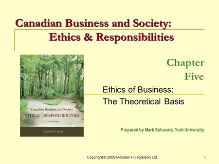 Copyright © 2008 McGraw-Hill Ryerson Ltd. 1 Chapter Five Ethics of Business: The Theoretical Basis Prepared by Mark Schwartz, York University Canadian.