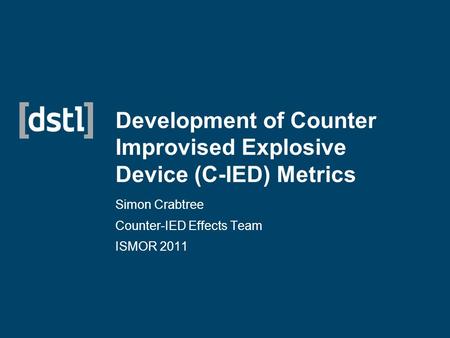 Development of Counter Improvised Explosive Device (C-IED) Metrics Simon Crabtree Counter-IED Effects Team ISMOR 2011.