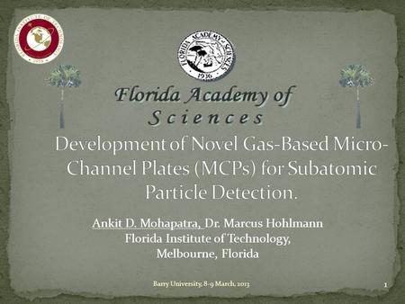 1 Ankit D. Mohapatra, Dr. Marcus Hohlmann Florida Institute of Technology, Melbourne, Florida Barry University, 8-9 March, 2013.