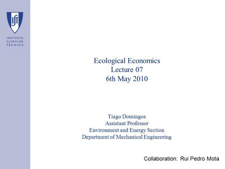 Ecological Economics Lecture 07 6th May 2010 Tiago Domingos Assistant Professor Environment and Energy Section Department of Mechanical Engineering Collaboration: