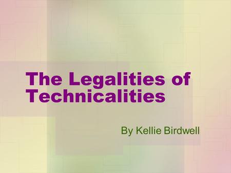 The Legalities of Technicalities By Kellie Birdwell.