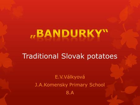 Traditional Slovak potatoes E.V.Válkyová J.A.Komensky Primary School 8.A.