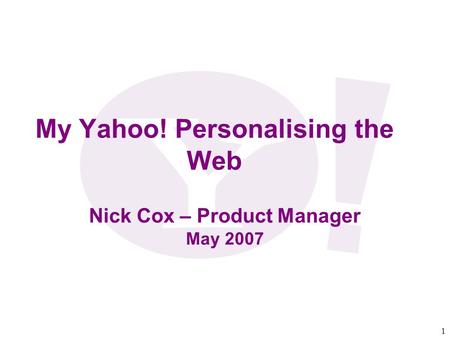 1 My Yahoo! Personalising the Web Nick Cox – Product Manager May 2007.