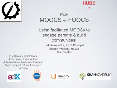 FROM MOOCS TO FOOCS Using facilitated MOOCs to engage parents & build communities! Kirk Koennecke, HHS Principal Sharon Watkins, Hub21 Coordinator 21st.