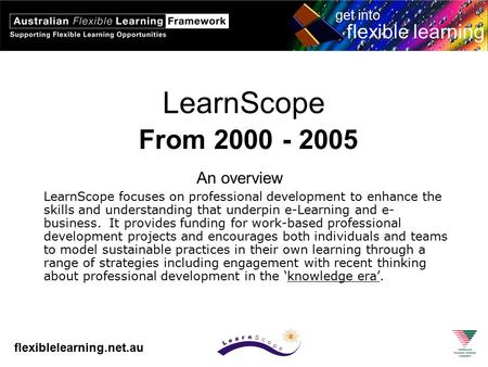 Flexiblelearning.net.au get into flexible learning LearnScope From 2000 - 2005 An overview LearnScope focuses on professional development to enhance the.