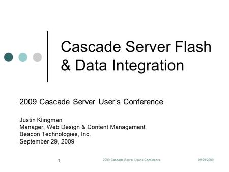 09/29/20092009 Cascade Server User's Conference 1 Cascade Server Flash & Data Integration 2009 Cascade Server User’s Conference Justin Klingman Manager,