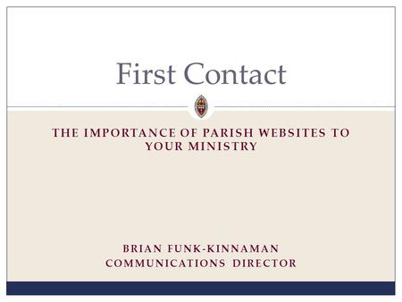 THE IMPORTANCE OF PARISH WEBSITES TO YOUR MINISTRY First Contact BRIAN FUNK-KINNAMAN COMMUNICATIONS DIRECTOR.