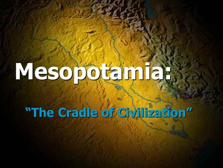 Mesopotamia: “The Cradle of Civilization” Mesopotamia: “The Cradle of Civilization”