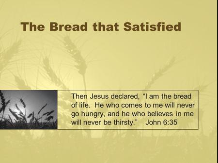 The Bread that Satisfied Then Jesus declared, “I am the bread of life. He who comes to me will never go hungry, and he who believes in me will never be.