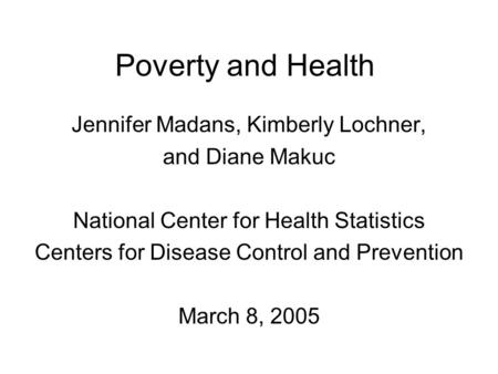 Poverty and Health Jennifer Madans, Kimberly Lochner, and Diane Makuc National Center for Health Statistics Centers for Disease Control and Prevention.