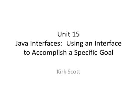 Unit 15 Java Interfaces: Using an Interface to Accomplish a Specific Goal Kirk Scott.