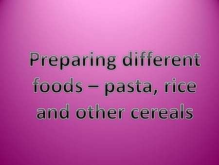 Main cereals WheatRiceCorn OatsBarleyRye How are cereals used? UseExamples GrainsWhole or crushed FlourTo make pasta, bread, cakes, pastries, biscuits.