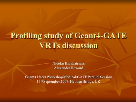 Profiling study of Geant4-GATE VRTs discussion Nicolas Karakatsanis Alexander Howard Geant4 Users Workshop Medical/GATE Parallel Session 13 th September.