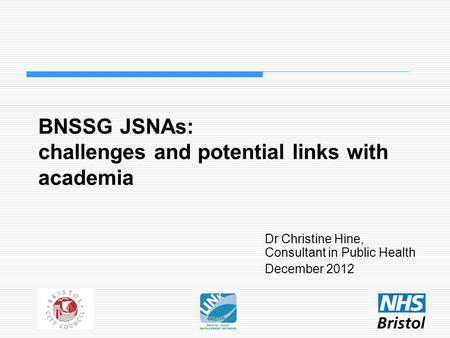 BNSSG JSNAs: challenges and potential links with academia Dr Christine Hine, Consultant in Public Health December 2012.