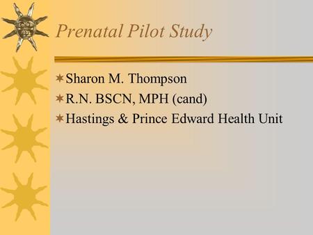 Prenatal Pilot Study  Sharon M. Thompson  R.N. BSCN, MPH (cand)  Hastings & Prince Edward Health Unit.