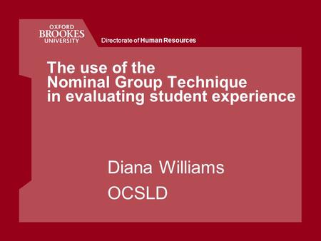 Directorate of Human Resources The use of the Nominal Group Technique in evaluating student experience Diana Williams OCSLD.