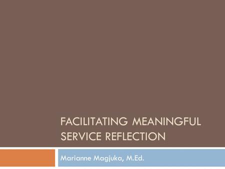 FACILITATING MEANINGFUL SERVICE REFLECTION Marianne Magjuka, M.Ed.