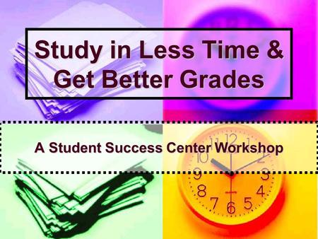 Study in Less Time & Get Better Grades A Student Success Center Workshop.