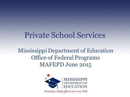 Private School Services Mississippi Department of Education Office of Federal Programs MAFEPD June 2015.