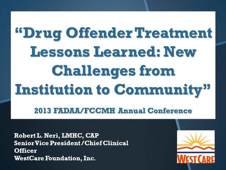 “Drug Offender Treatment Lessons Learned: New Challenges from Institution to Community” 2013 FADAA/FCCMH Annual Conference Robert L. Neri, LMHC, CAP Senior.