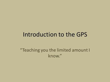 Introduction to the GPS “Teaching you the limited amount I know.”