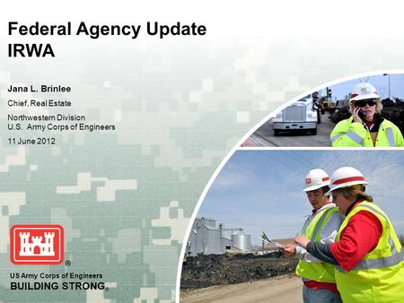 US Army Corps of Engineers BUILDING STRONG ® Federal Agency Update IRWA Jana L. Brinlee Chief, Real Estate Northwestern Division U.S. Army Corps of Engineers.