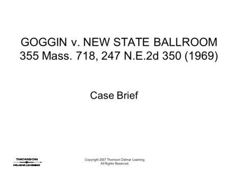 Copyright 2007 Thomson Delmar Learning. All Rights Reserved. GOGGIN v. NEW STATE BALLROOM 355 Mass. 718, 247 N.E.2d 350 (1969) Case Brief.