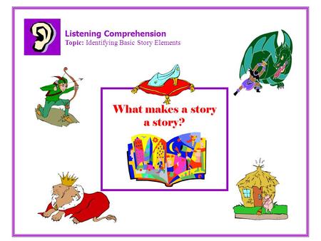 Listening Comprehension Topic: Identifying Basic Story Elements What makes a story a story?