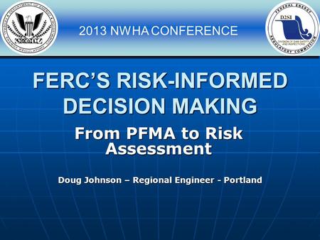 2013 NWHA CONFERENCE FERC’S RISK-INFORMED DECISION MAKING Doug Johnson – Regional Engineer - Portland From PFMA to Risk Assessment.