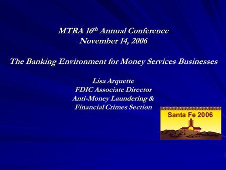 MTRA 16 th Annual Conference November 14, 2006 The Banking Environment for Money Services Businesses Lisa Arquette FDIC Associate Director Anti-Money Laundering.