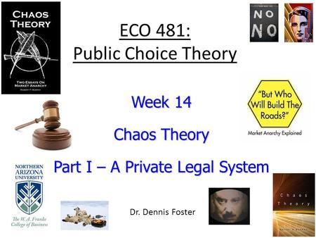 ECO 481: Public Choice Theory Week 14 Chaos Theory Part I – A Private Legal System Dr. Dennis Foster.