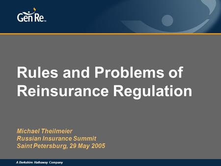 A Berkshire Hathaway Company Rules and Problems of Reinsurance Regulation Michael Theilmeier Russian Insurance Summit Saint Petersburg, 29 May 2005.