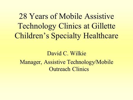 28 Years of Mobile Assistive Technology Clinics at Gillette Children’s Specialty Healthcare David C. Wilkie Manager, Assistive Technology/Mobile Outreach.