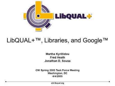 LibQUAL+™, Libraries, and Google™ CNI Spring 2005 Task Force Meeting Washington, DC 4/4/2005 Martha Kyrillidou Fred Heath Jonathan D. Sousa old.libqual.org.