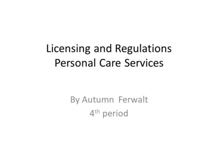 Licensing and Regulations Personal Care Services By Autumn Ferwalt 4 th period.