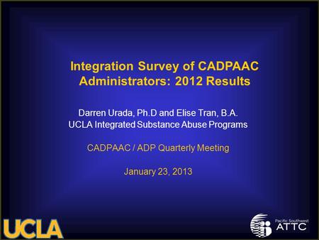 Darren Urada, Ph.D and Elise Tran, B.A. UCLA Integrated Substance Abuse Programs CADPAAC / ADP Quarterly Meeting January 23, 2013 Integration Survey of.