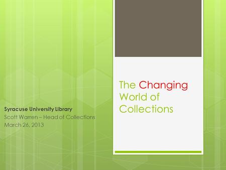 The Changing World of Collections Syracuse University Library Scott Warren – Head of Collections March 26, 2013.