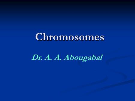 Chromosomes Dr. A. A. Abougabal.